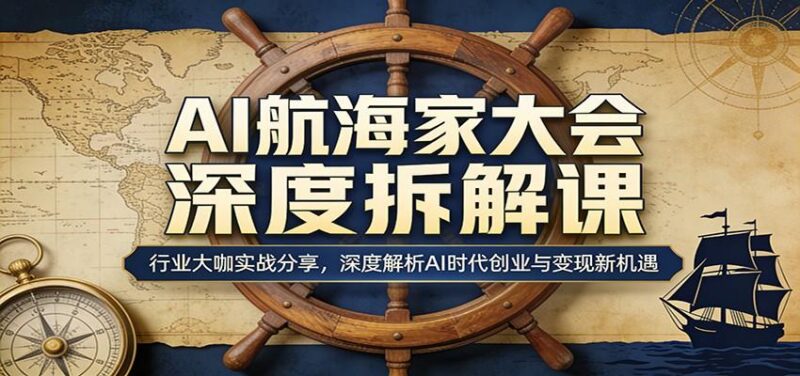 AI航海家大会深度拆解课：行业大咖实战分享，深度解析AI时代创业与变现新机遇-三零资源