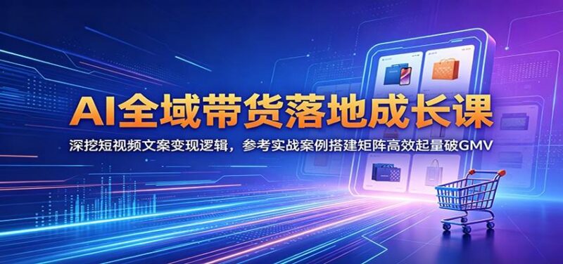 AI全域带货落地成长课：深挖短视频文案变现逻辑，参考实战案例搭建矩阵高效起量破GMV-三零资源
