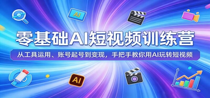 零基础AI短视频训练营:从工具运用、账号起号到变现,手把手教你用AI玩转短视频-三零资源