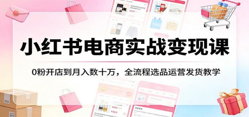 小红书电商实战变现课:0粉开店到月入数十万,全流程选品运营发货教学-三零资源