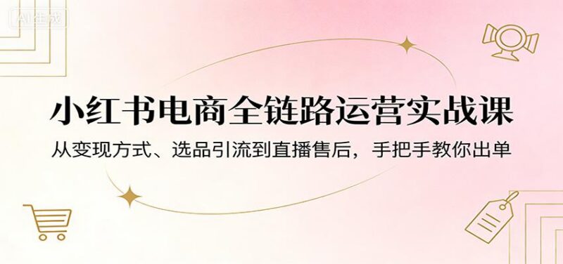 小红书电商全链路运营实战课:从变现方式、选品引流到直播售后,手把手教你出单-三零资源