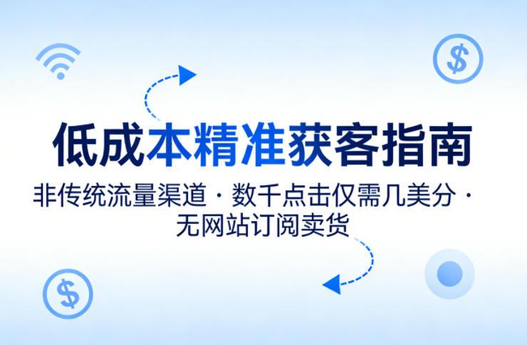 低成本精准获客指南,用非传统流量渠道,实现数千点击仅需几美分,不用网站也能搞订阅卖货-三零资源