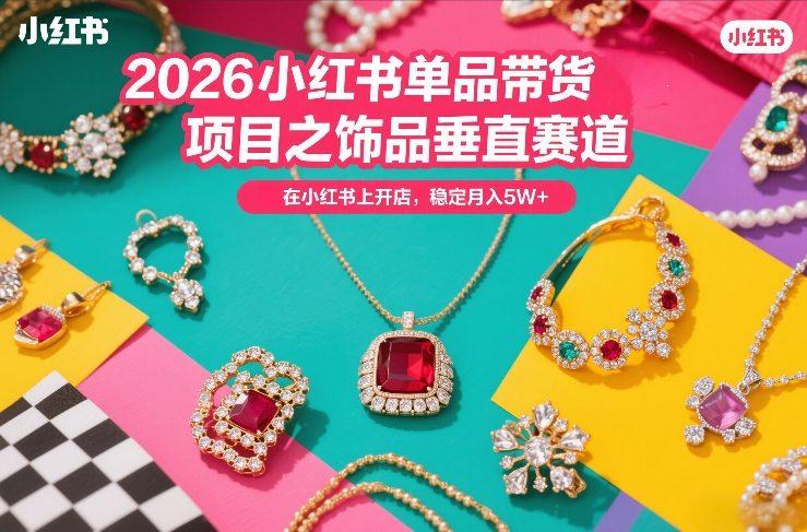 2026小红书单品带货项目之饰品垂直赛道,潮在小红书上开店,稳定月入5W+(更新0401)-三零资源
