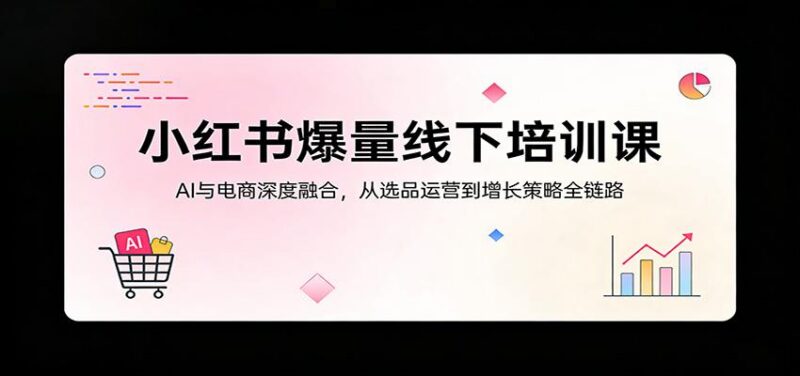 小红书爆量线下培训课:AI与电商深度融合,从选品运营到增长策略全链路-三零资源