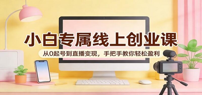 小白专属线上创业课：从0起号到直播变现，手把手教你轻松盈利-三零资源