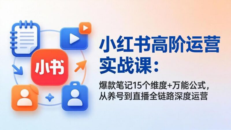 小红书高阶运营实战课:爆款笔记15个维度+万能公式,从养号到直播全链路深度运营-三零资源