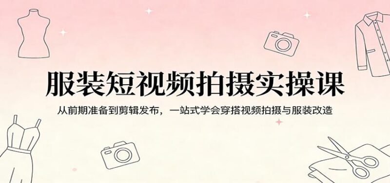 服装短视频拍摄实操课:从前期准备到剪辑发布,一站式学会穿搭视频拍摄与服装改造