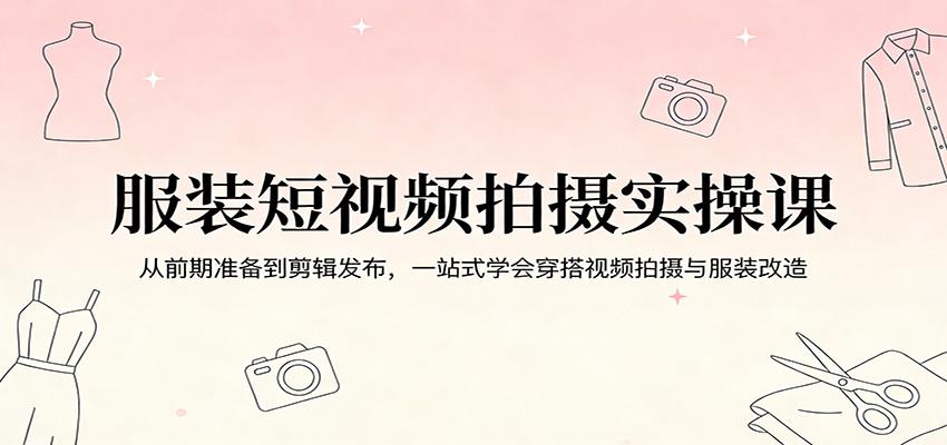 服装短视频拍摄实操课:从前期准备到剪辑发布,一站式学会穿搭视频拍摄与服装改造
