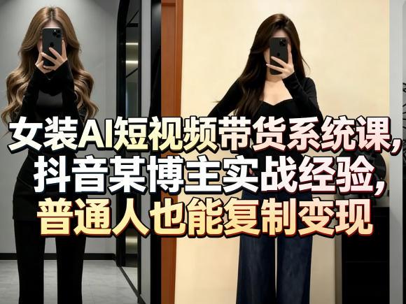 女装AI短视频带货系统课,抖音某博主实战经验,普通人也能复制变现-三零资源