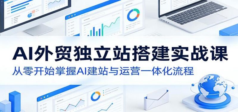 AI外贸独立站搭建实战课：从零开始掌握AI建站与运营一体化流程-三零资源