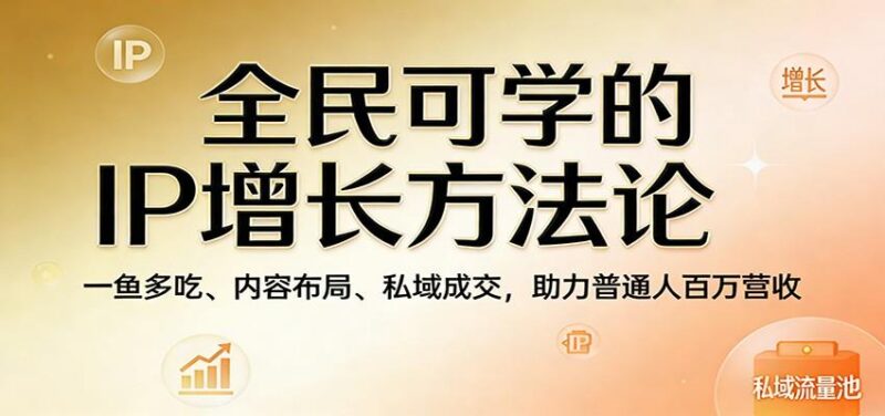 全民可学的IP增长方法论：一鱼多吃、内容布局、私域成交，助力普通人百万营收-三零资源