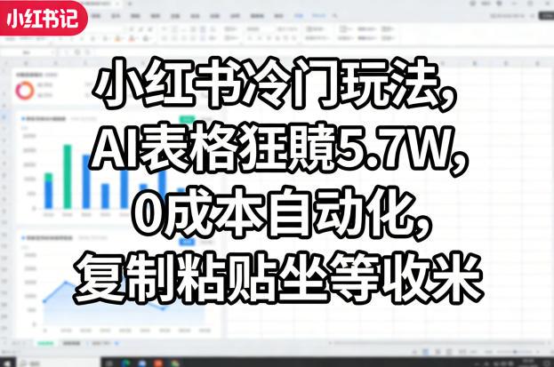 小红书冷门玩法，AI表格狂賺5.7W，0成本自动化，复制粘贴坐等收米-三零资源