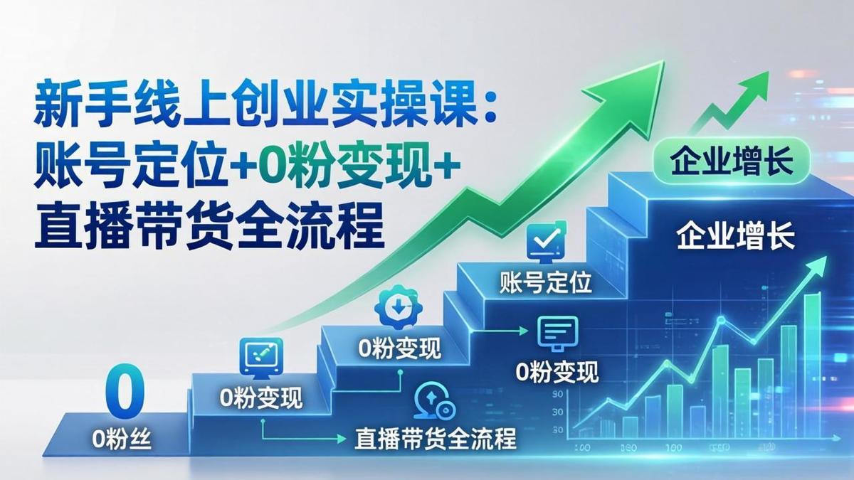新手线上创业实操课:账号定位+0粉变现+直播带货全流程,企业用户增长一步到位