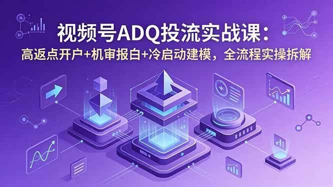 视频号ADQ投流实战课:高返点开户+机审报白+冷启动建模,全流程实操拆解-三零资源