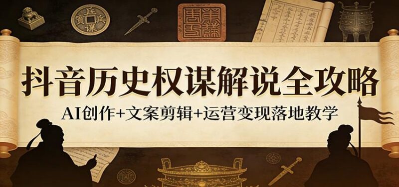 抖音历史权谋解说全攻略:AI创作+文案剪辑+运营变现落地教学-三零资源
