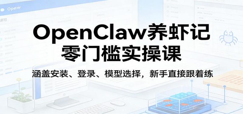 OpenClaw养虾记零门槛实操课:涵盖安装、登录、模型选择,新手直接跟着练-三零资源