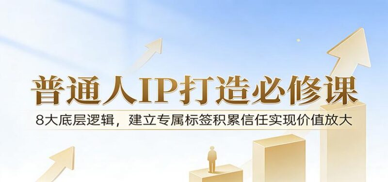 付费文章:普通人IP打造必修课,8大底层逻辑,建立专属标签积累信任实现价值放大-三零资源