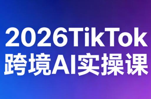 2026TikTok跨境AI实操课-三零资源