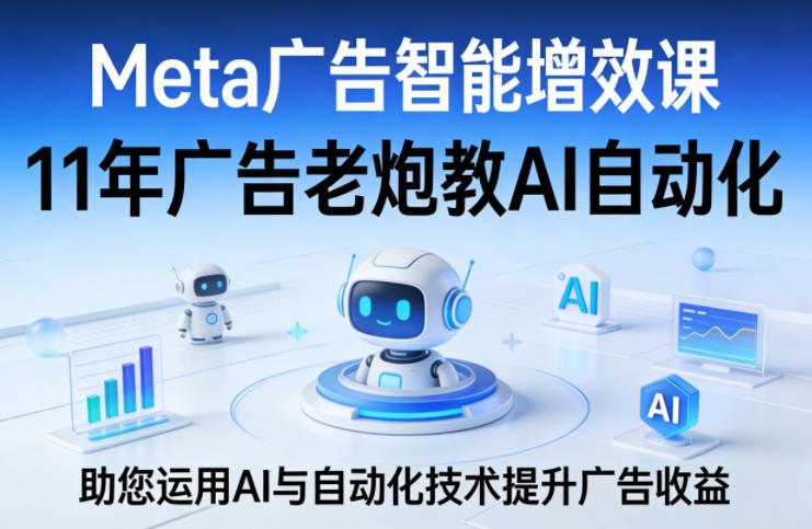 Meta广告智能增效课,11年广告老炮教AI自动化,助您运用AI与自动化技术提升广告收益-三零资源