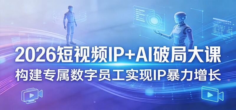 2026短视频IP+AI破局大课，构建专属数字员工实现IP暴力增长-三零资源