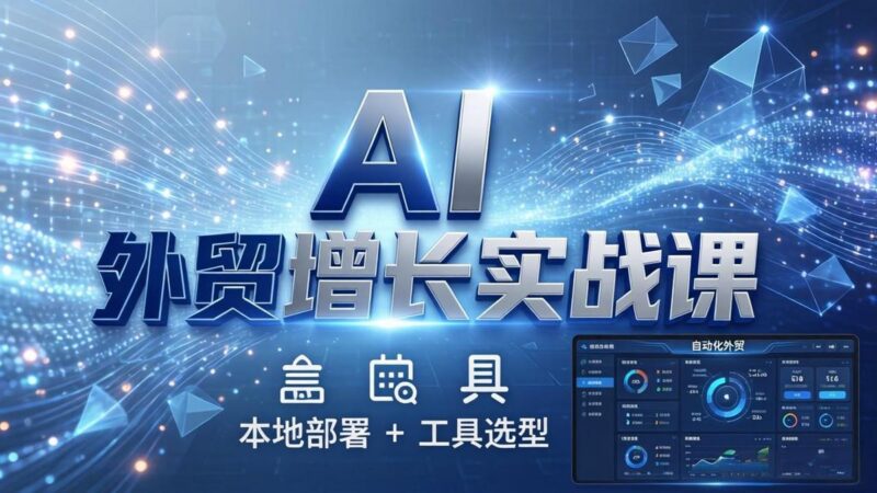 AI 外贸增长实战课：本地部署 + 工具选型，一站式搭建可落地自动化外贸系统-三零资源