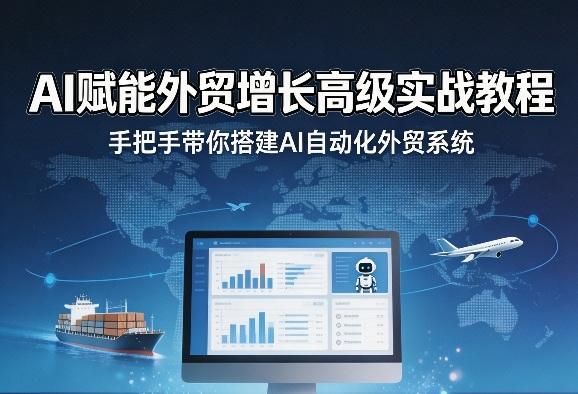 AI赋能外贸增长高级实战教程,手把手带你搭建AI自动化外贸系统-三零资源