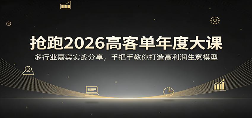 抢跑2026高客单年度大课:多行业嘉宾实战分享,手把手教你打造高利润生意模型