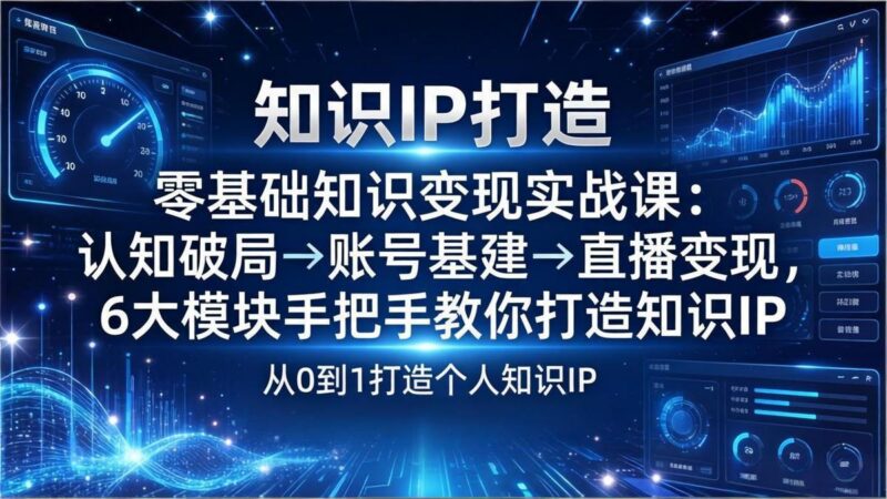 零基础知识IP变现实战课:认知破局→账号基建→直播变现,6大模块手把手教你打造知识IP-三零资源