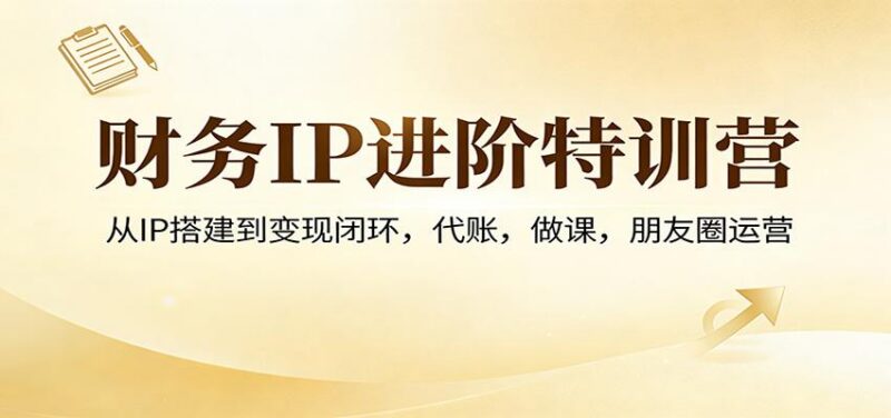 财务IP进阶特训营：从IP搭建到变现闭环，代账，做课，朋友圈运营