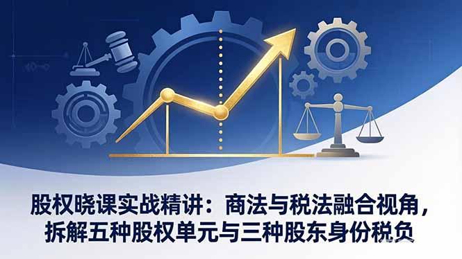 股权晓课实战精讲:商法与税法融合视角,拆解五种股权单元与三种股东身份税负-三零资源
