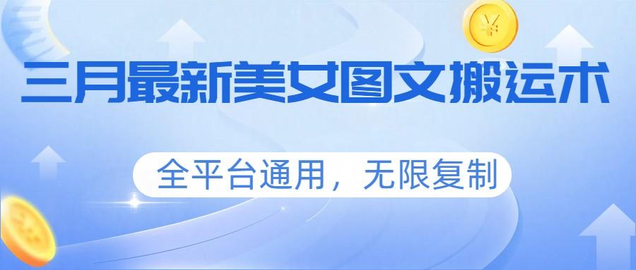 三月最新美女图文搬运术,全平台通用,无限复制