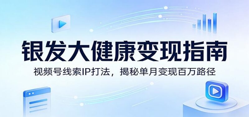 银发大健康变现指南：视频号线索IP打法，揭秘单月变现百万路径-三零资源