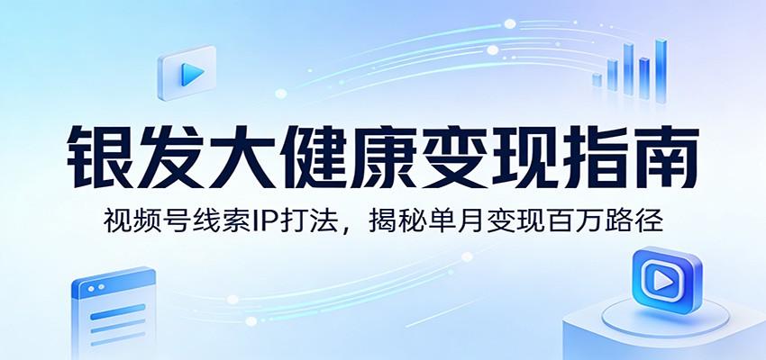 银发大健康变现指南：视频号线索IP打法，揭秘单月变现百万路径