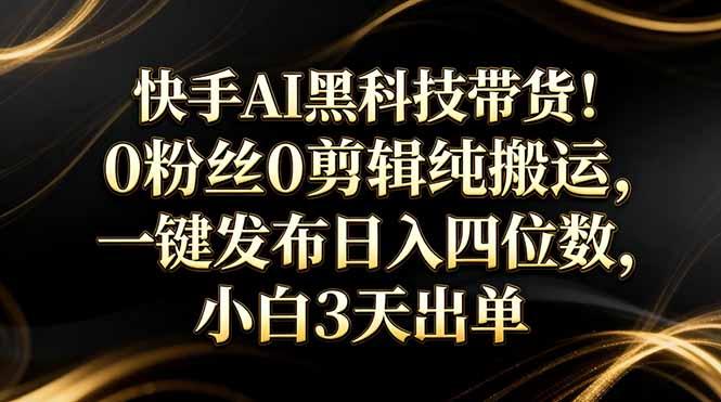 快手AI黑科技带货!0粉丝0剪辑纯搬运,一键发布日入四位数,小白3天出单