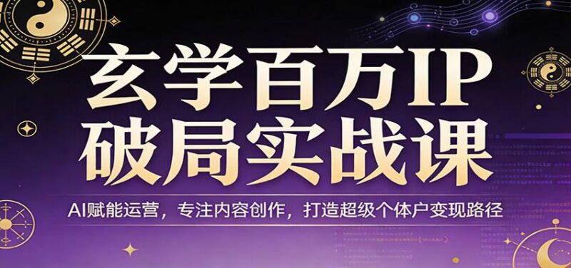 玄学百万IP破局实战课：AI赋能运营，专注内容创作，打造超级个体户变现路径-三零资源