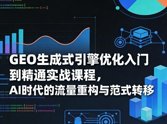 GEO生成式引擎优化入门到精通实战课程,AI时代的流量重构与范式转移-三零资源