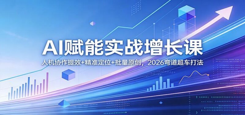 AI赋能实战增长课:人机协作提效+精准定位+批量原创,2026弯道超车打法-三零资源