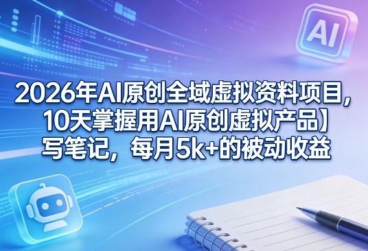 2026年AI原创全域虚拟资料项目，10天掌握用AI原创虚拟产品＋写笔记，每月5k+的被动收益-三零资源