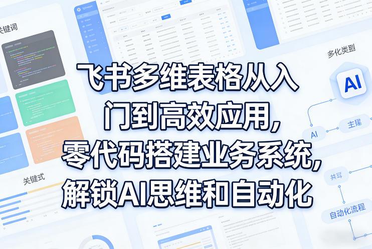 飞书多维表格从入门到高效应用,零代码搭建业务系统,解锁AI思维和自动化-三零资源