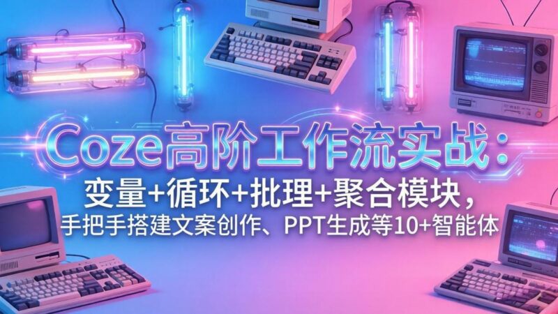 Coze高阶工作流实战:变量+循环+批处理+聚合模块,手把手搭建文案创作、PPT 生成等 10+ 智能体