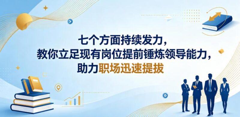 付费文章：七个方面持续发力，教你立足现有岗位提前锤炼领导能力，助力职场迅速提拔-三零资源