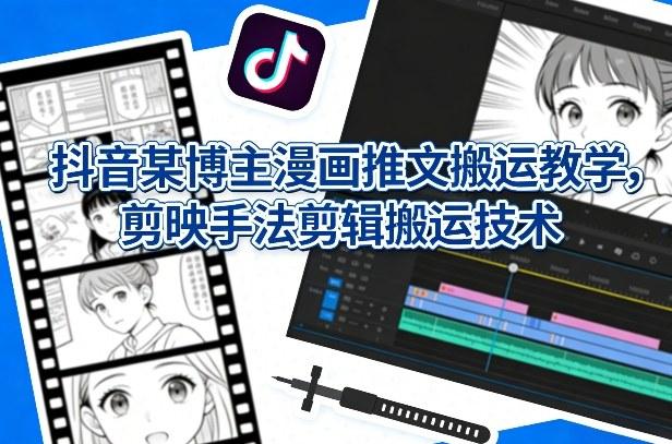 抖音某博主漫画推文搬运教学，剪映手法剪辑搬运技术