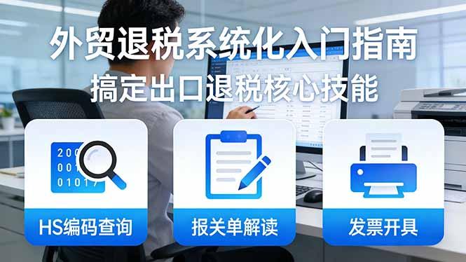 外贸退税系统化入门指南:HS编码查询+报关单解读+发票开具,一套课程搞定出口退税核心技能-三零资源