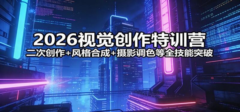 2026视觉创作特训营：二次创作+风格合成+摄影调色等全技能突破-三零资源