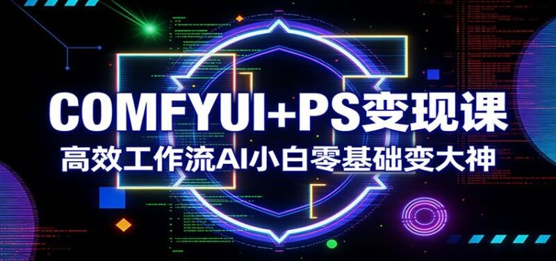 COMFYUI+PS变现课:高效工作流AI小白零基础变大神-三零资源