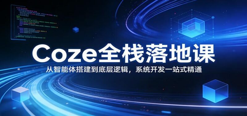 Coze全栈落地课:从智能体搭建到底层逻辑 ,系统开发一站式精通-三零资源