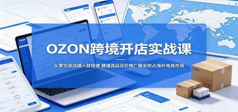 OZON跨境开店实战课：从零完成店铺入驻搭建，精通选品定价推广稳妥抢占海外电商市场-三零资源