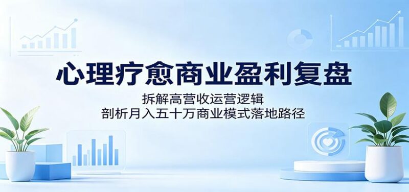 心理疗愈商业盈利复盘：拆解高营收运营逻辑，剖析月入五十万商业模式落地路径-三零资源