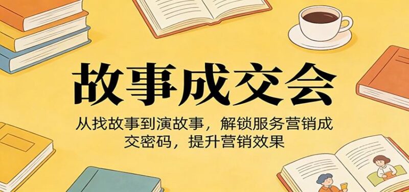《故事成交会》从找故事到演故事，解锁服务营销成交密码，提升营销效果