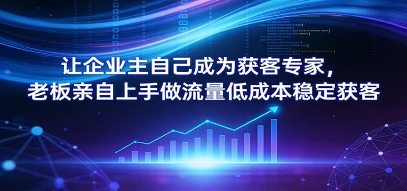 让企业主自己成为获客专家,老板亲自上手做流量低成本稳定获客-三零资源
